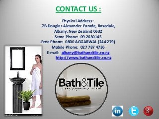 CONTACT US :
Physical Address:
7B Douglas Alexander Parade, Rosedale,
Albany, New Zealand 0632
Store Phone: 09 2630145
Free Phone: 0800 AGGARWAL (244 279)
Mobile Phone: 027 787 4736
E-mail: albany@bathandtile.co.nz
http://www.bathandtile.co.nz
 