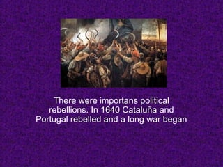 There were importans political
rebellions. In 1640 Cataluña and
Portugal rebelled and a long war began
 