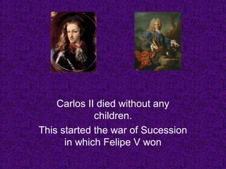 Carlos II died without any
children.
This started the war of Sucession
in which Felipe V won
 