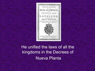 He unified the laws of all the
kingdoms in the Decrees of
Nueva Planta
 