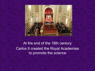 At the end of the 18th century
Carlos II created the Royal Academies
to promote the science
 