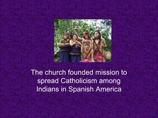 The church founded mission to
spread Catholicism among
Indians in Spanish America
 