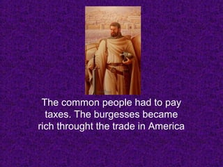 The common people had to pay
taxes. The burgesses became
rich throught the trade in America
 