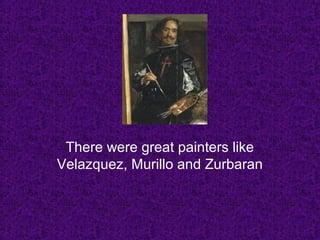 There were great painters like
Velazquez, Murillo and Zurbaran
 