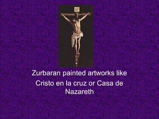 Zurbaran painted artworks like
Cristo en la cruz or Casa de
Nazareth
 