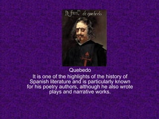 Quebedo
It is one of the highlights of the history of
Spanish literature and is particularly known
for his poetry authors, although he also wrote
plays and narrative works.
 