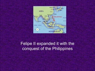 Felipe II expanded it with the
conquest of the Philippines
 