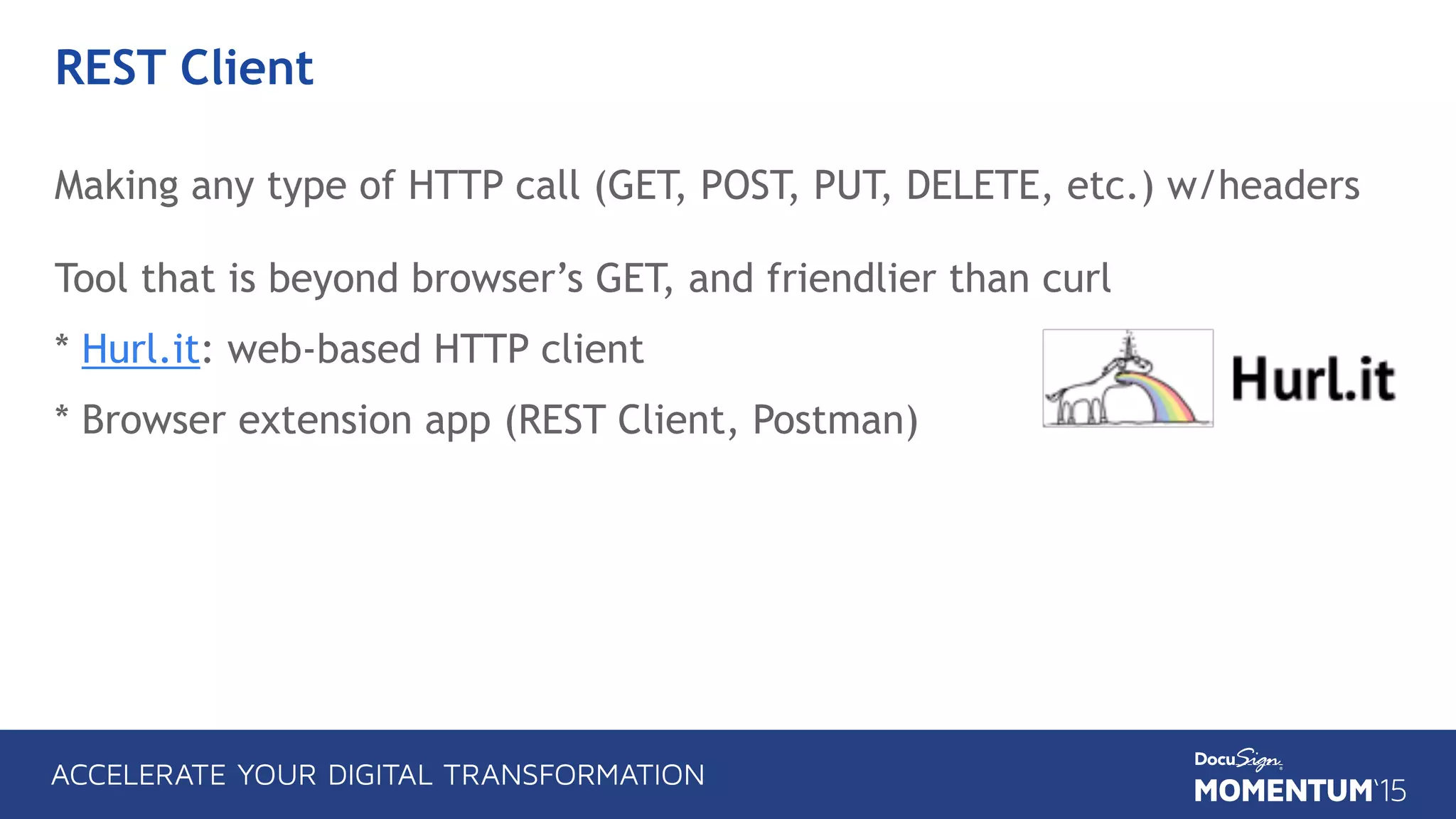 REST Client
Making any type of HTTP call (GET, POST, PUT, DELETE, etc.) w/headers 
 
Tool that is beyond browser’s GET, and friendlier than curl
* Hurl.it: web-based HTTP client
* Browser extension app (REST Client, Postman)
 