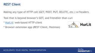 REST Client
Making any type of HTTP call (GET, POST, PUT, DELETE, etc.) w/headers 
 
Tool that is beyond browser’s GET, and friendlier than curl
* Hurl.it: web-based HTTP client
* Browser extension app (REST Client, Postman)
 