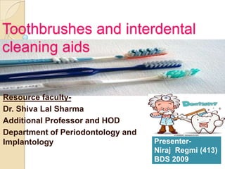 Toothbrushes and interdental
cleaning aids

Resource facultyDr. Shiva Lal Sharma
Additional Professor and HOD
Department of Periodontology and
Implantology

PresenterNiraj Regmi (413)
BDS 2009

 