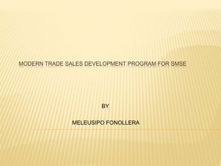 MODERN TRADE SALES DEVELOPMENT PROGRAM FOR SMSE
BY
MELEUSIPO FONOLLERA
 