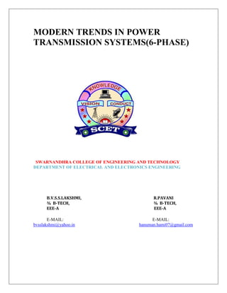 MODERN TRENDS IN POWER
TRANSMISSION SYSTEMS(6-PHASE)




 SWARNANDHRA COLLEGE OF ENGINEERING AND TECHNOLOGY
DEPARTMENT OF ELECTRICAL AND ELECTRONICS ENGINEERING




      B.V.S.S.LAKSHMI,                     R.PAVANI
      ¾ B-TECH,                            ¾ B-TECH,
      EEE-A                                EEE-A

       E-MAIL:                             E-MAIL:
bvsslakshmi@yahoo.in                 hanuman.hami07@gmail.com
 