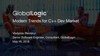 1
Modern Trends for C++ Dev Market
Vladyslav Reutskyi
Senior Software Engineer, Consultant, GlobalLogic
May 16, 2018
 