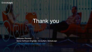 27
Vladyslav Reutskyi
Senior Software Engineer, Consultant, GlobalLogic
Vladyslav.Reutskyi@globallogic.com
Thank you
 