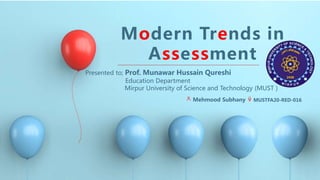 Modern Trends in
Assessment
Presented to; Prof. Munawar Hussain Qureshi
Education Department
Mirpur University of Science and Technology (MUST )
Mehmood Subhany MUSTFA20-RED-016
 