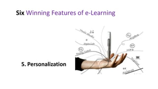 Six Winning Features of e-Learning


 1. Anytime, anywhere
 2. Cost Effective
 3. Global Reach
 4. Just-in-Time Learning
 5. Personalization
 6. Collaboration and Interactivity
 