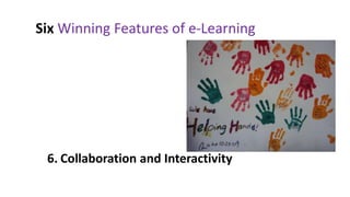 Six Winning Features of e-Learning


 1. Anytime, anywhere
 2. Cost Effective
 3. Global Reach
 4. Just-in-Time Learning
 5. Personalization
 6. Collaboration and Interactivity
 