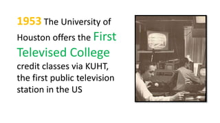 1953 The University of
Houston offers the First
Televised College
credit classes via KUHT,
the first public television
station in the US
 