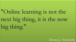 "Online learning is not the
next big thing, it is the now
big thing."
                    Donna J. Abernathy
 