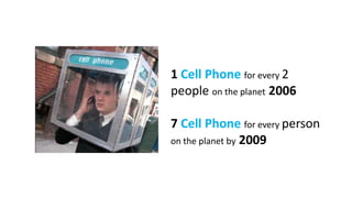 1 Cell Phone for every 2
people on the planet 2006

7 Cell Phone for every person
on the planet by 2009
 