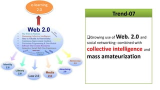 e-learning
    2.0
                          Trend-07


             Growing use of Web. 2.0 and
             social networking- combined with
             collective intelligence and
             mass amateurization
 