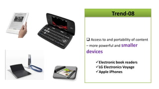 Trend-08



 Access to and portability of content
– more powerful and smaller
devices
     Electronic book readers
     LG Electronics Voyage
     Apple iPhones
 
