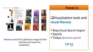 Trend-11

                                             Visualization tools and
                                             visual literacy

                                             Bing Visual Search Engine
                                             Spezify
Reverse search-You upload an image to them
                                             TinEye-Reverse search
              and they will search for
               similarities.
 