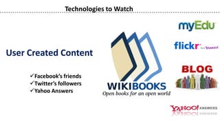 Technologies to Watch




User Created Content

     Facebook’s friends
     Twitter’s followers
     Yahoo Answers
 