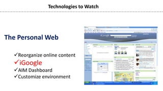 Technologies to Watch




The Personal Web

  Reorganize online content
  iGoogle
  AIM Dashboard
  Customize environment
 