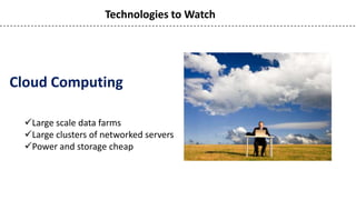 Technologies to Watch




Cloud Computing

 Large scale data farms
 Large clusters of networked servers
 Power and storage cheap
 