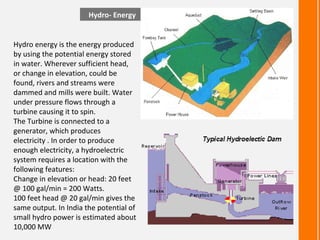 Hydro- Energy


Hydro energy is the energy produced
by using the potential energy stored
in water. Wherever sufficient hea...