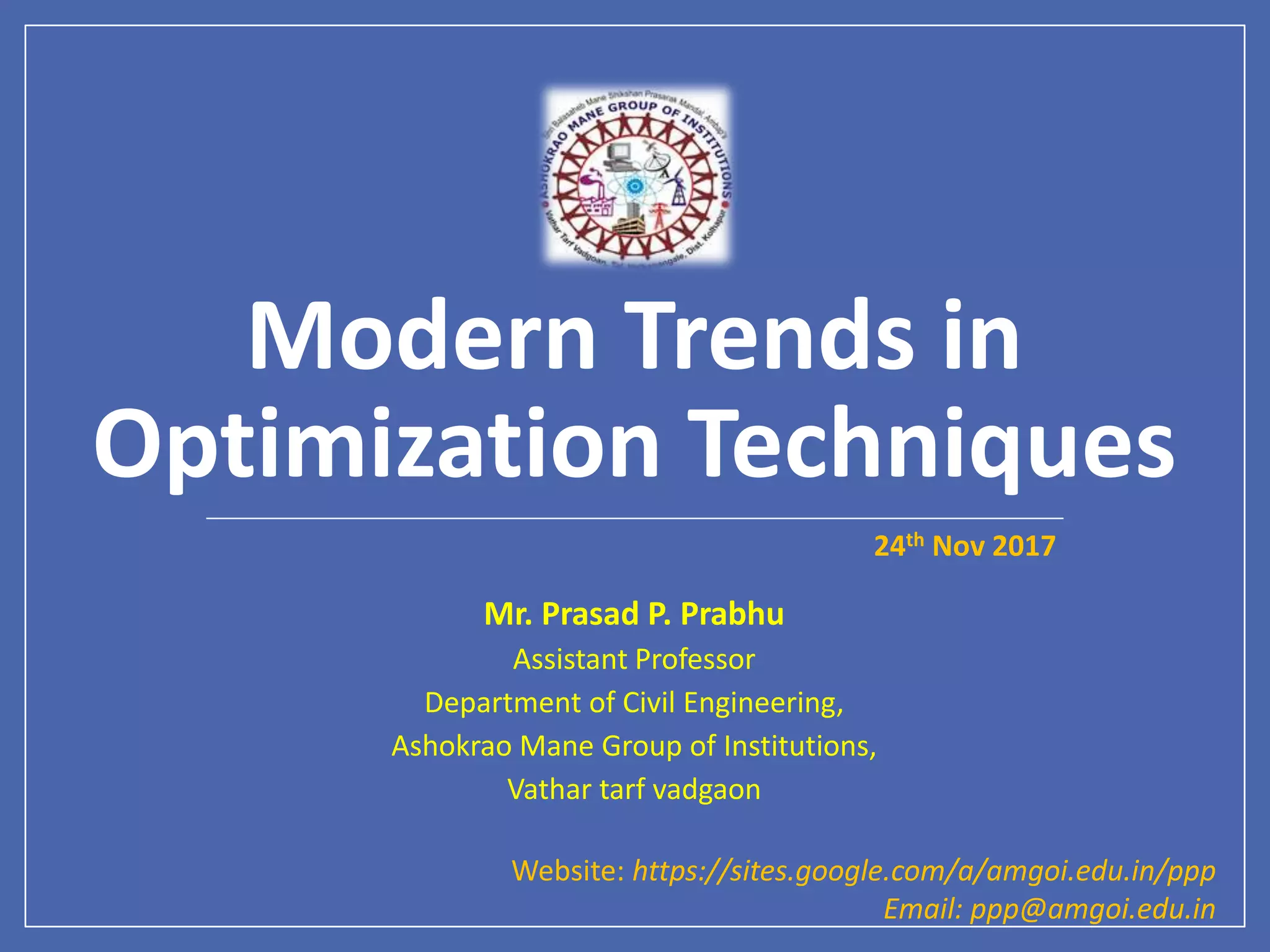 Modern Trends in
Optimization Techniques
24th Nov 2017
Mr. Prasad P. Prabhu
Assistant Professor
Department of Civil Engineering,
Ashokrao Mane Group of Institutions,
Vathar tarf vadgaon
Website: https://sites.google.com/a/amgoi.edu.in/ppp
Email: ppp@amgoi.edu.in
 