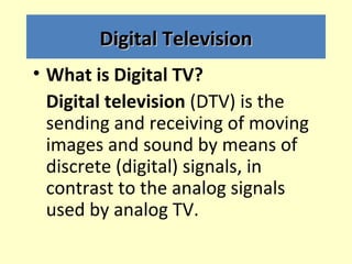 Digital Television
• What is Digital TV?
  Digital television (DTV) is the
  sending and receiving of moving
  images and ...