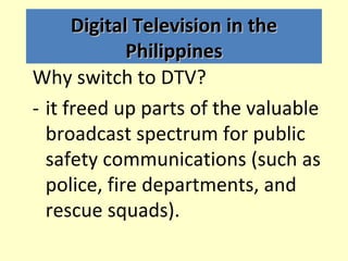 Digital Television in the
             Philippines
Why switch to DTV?
- it freed up parts of the valuable
  broadcast spec...