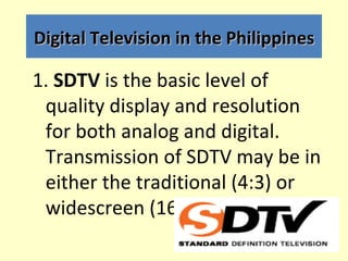 Digital Television in the Philippines

1. SDTV is the basic level of
 quality display and resolution
 for both analog and ...