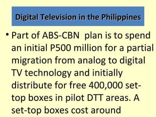 Digital Television in the Philippines

• Part of ABS-CBN plan is to spend
  an initial P500 million for a partial
  migrat...