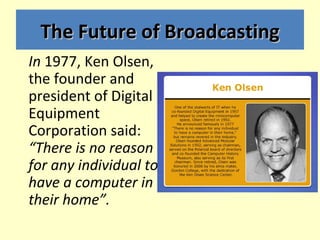 The Future of Broadcasting
In 1977, Ken Olsen,
the founder and
president of Digital
Equipment
Corporation said:
“There is ...