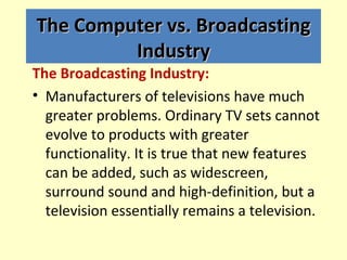 The Computer vs. Broadcasting
         Industry
The Broadcasting Industry:
• Manufacturers of televisions have much
  grea...