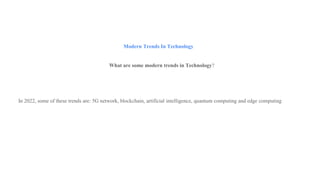Modern Trends In Technology
What are some modern trends in Technology?
In 2022, some of these trends are: 5G network, blockchain, artificial intelligence, quantum computing and edge computing
 