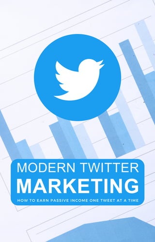 MODERN TWITTER
MARKETING
HOW TO EARN PASSIVE INCOME ONE TWEET AT A TIME
 