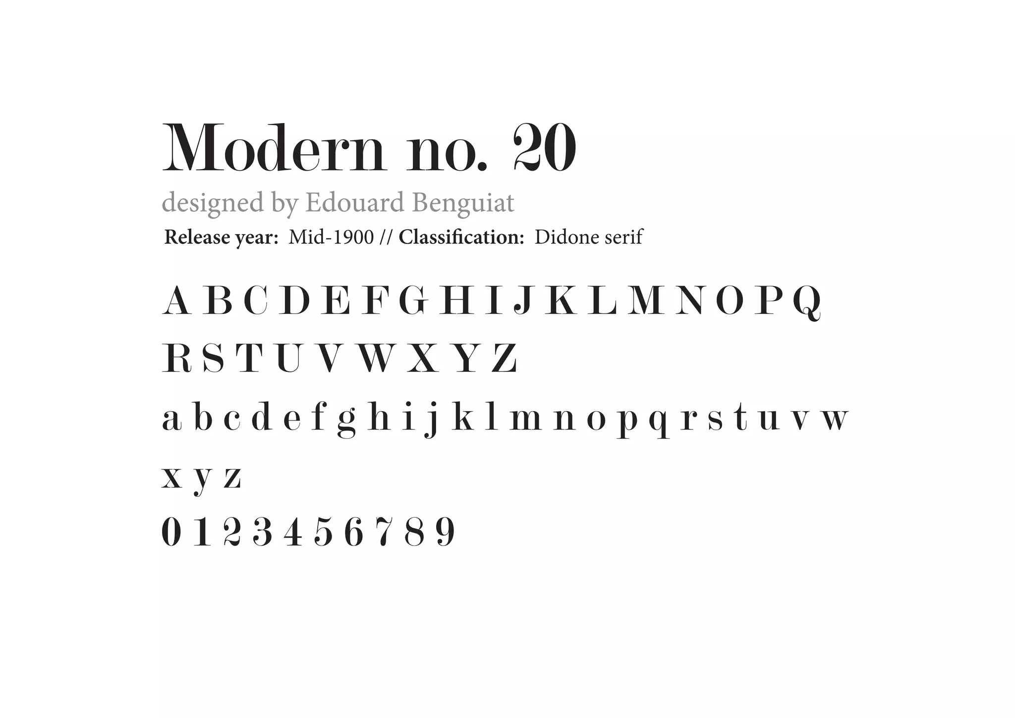Modern no. 20
designed by Edouard Benguiat

Release year: Mid-1900 // Classification: Didone serif

ABCDEFGHIJKLMNOPQ
RSTUVWXYZ
abcdefghijklmnopqrstuvw
xyz
0123456789

 