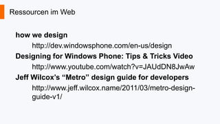 Ressourcen im Web
how we design
http://dev.windowsphone.com/en-us/design
Designing for Windows Phone: Tips & Tricks Video
http://www.youtube.com/watch?v=JAUdDN8JwAw
Jeff Wilcox’s “Metro” design guide for developers
http://www.jeff.wilcox.name/2011/03/metro-designguide-v1/

 