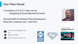 Über Peter Nowak
IT Architekt im S.T.A.R.T.-Team bei der
Hönigsberg & Düvel Datentechnik GmbH
Microsoft MVP für Windows Phone Development
Nokia Dev. Champion seit 1. April 2013

Peter.Nowak@Hotmail.
de
@PeNoWiMo
http://winphonedev.de

 