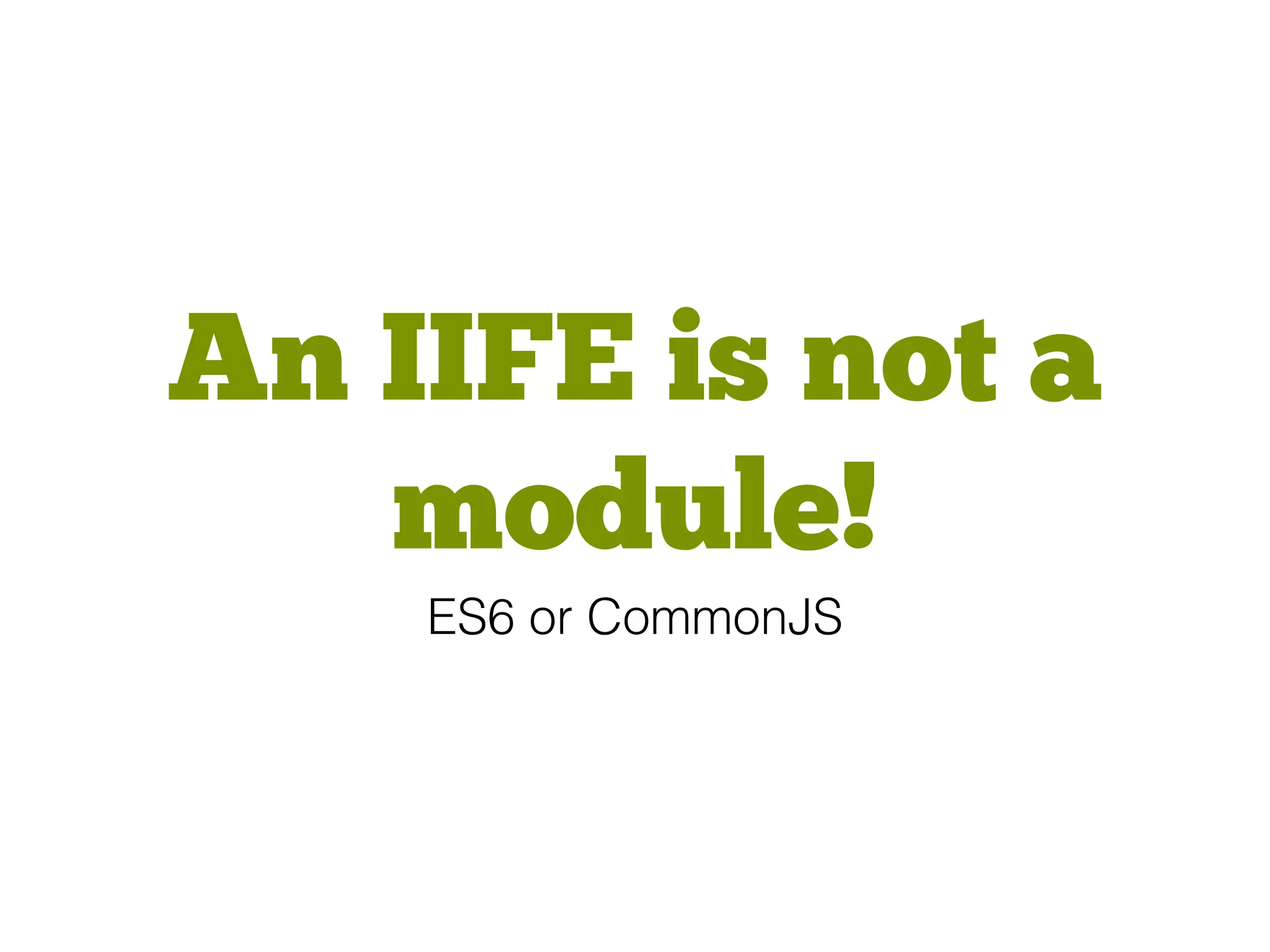An IIFE is not a
module!
ES6 or CommonJS
 