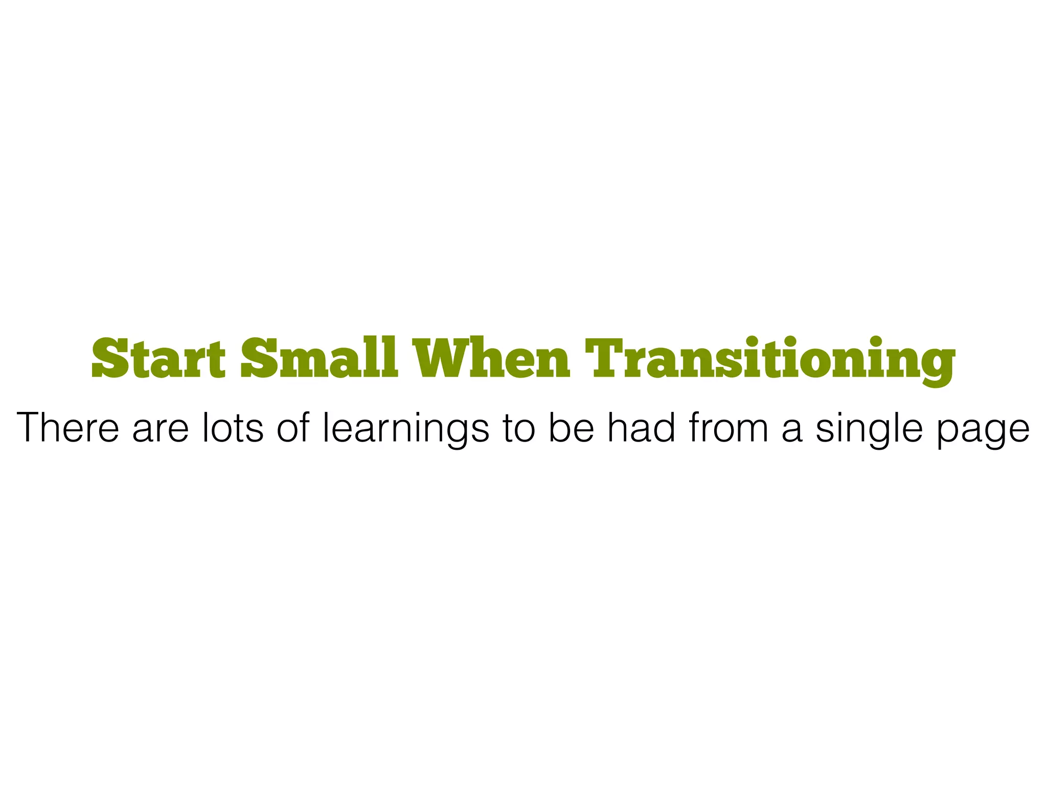 Start Small When Transitioning
There are lots of learnings to be had from a single page
 
