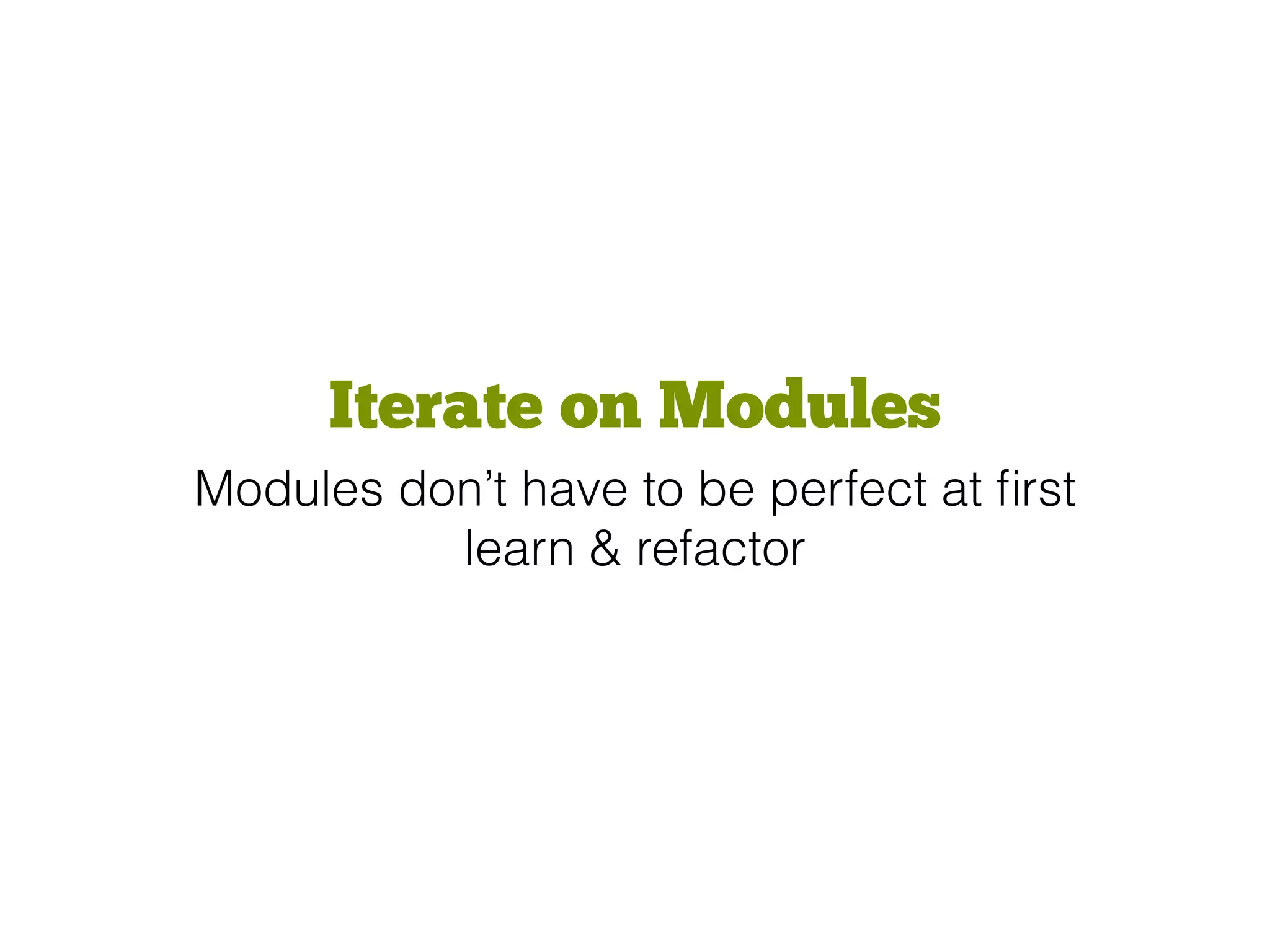 Iterate on Modules
Modules don’t have to be perfect at ﬁrst
learn & refactor
 