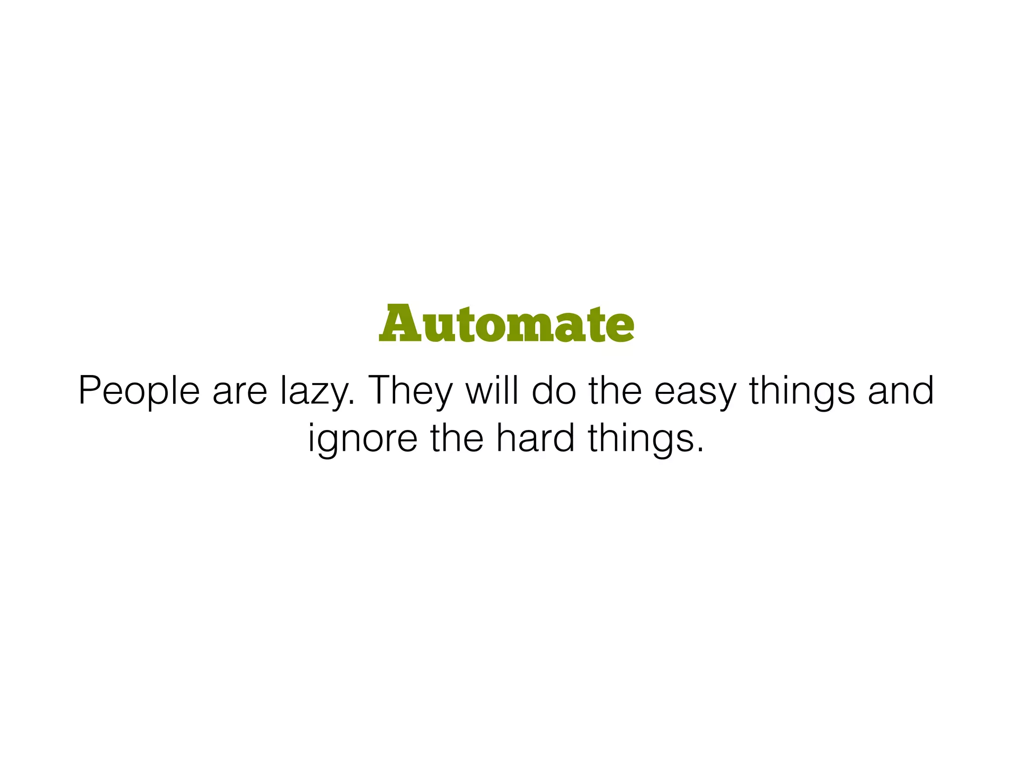 Automate
People are lazy. They will do the easy things and
ignore the hard things.
 
