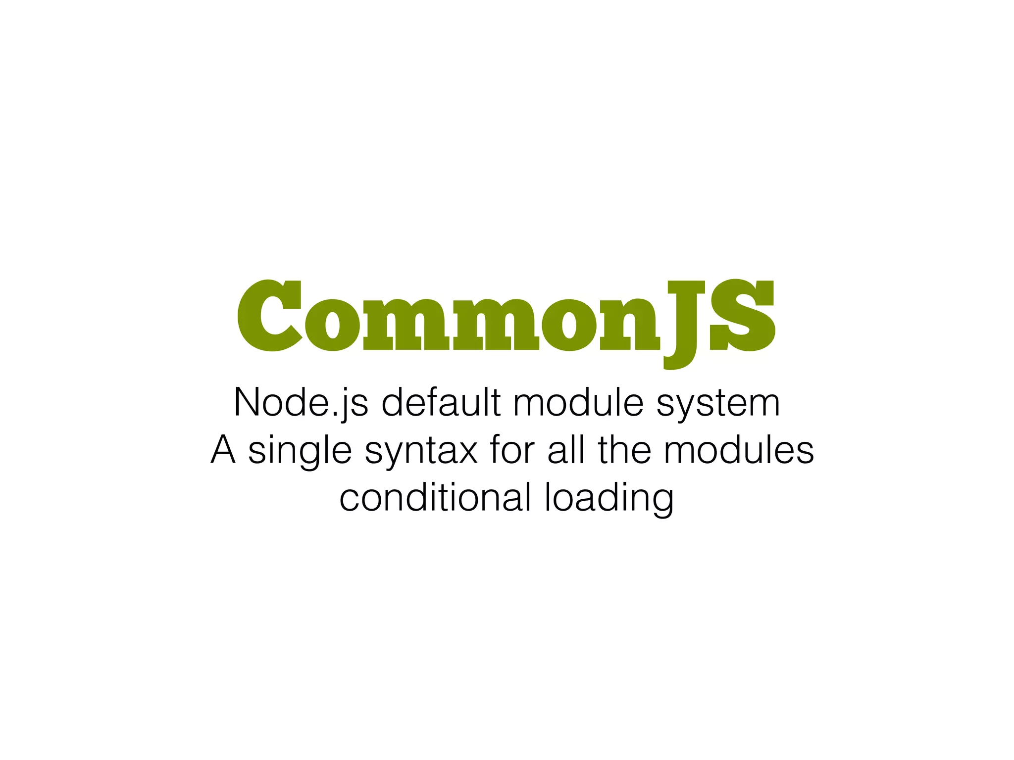 CommonJS
Node.js default module system
A single syntax for all the modules
conditional loading
 