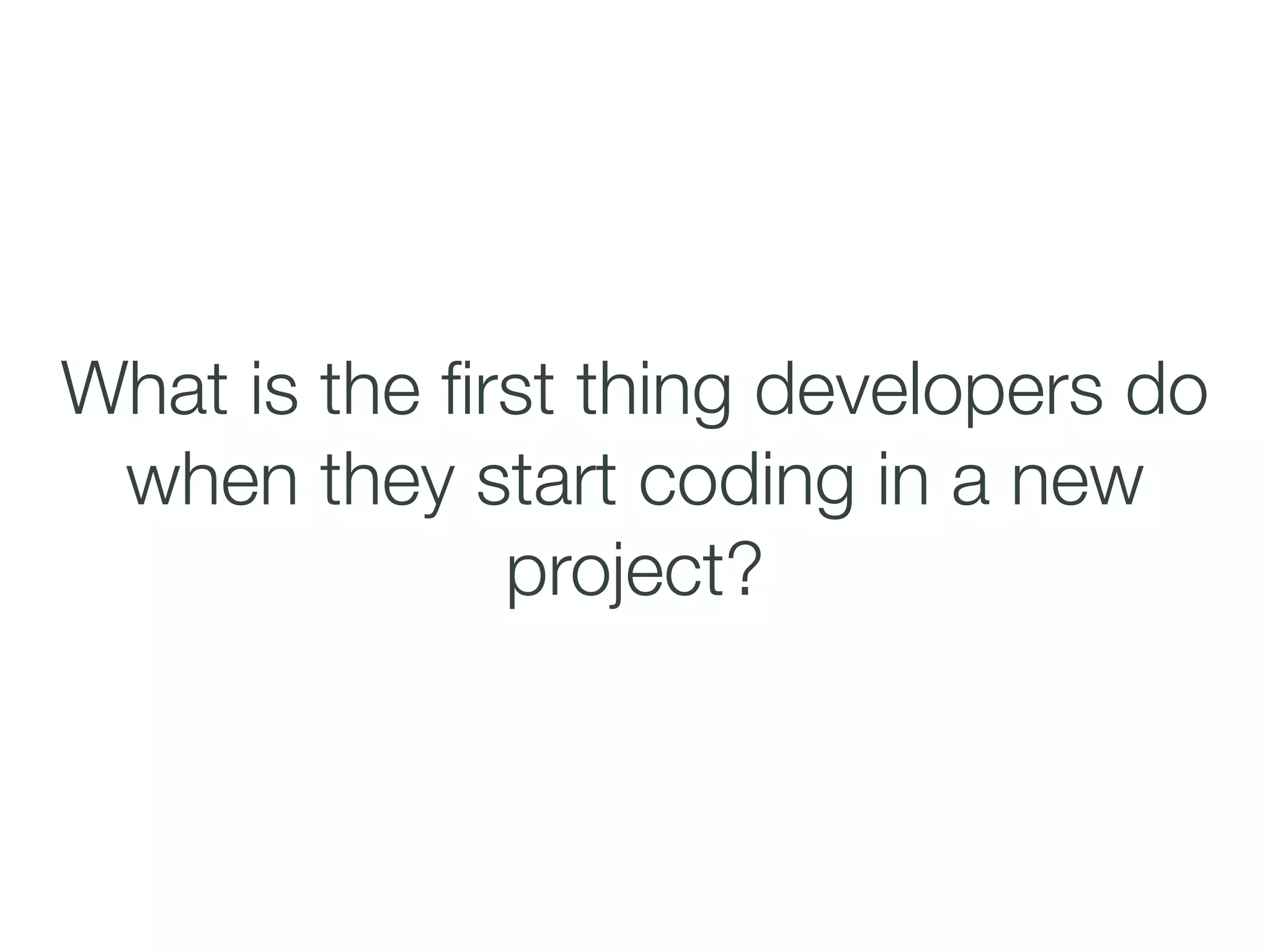 What is the ﬁrst thing developers do
when they start coding in a new
project?
 