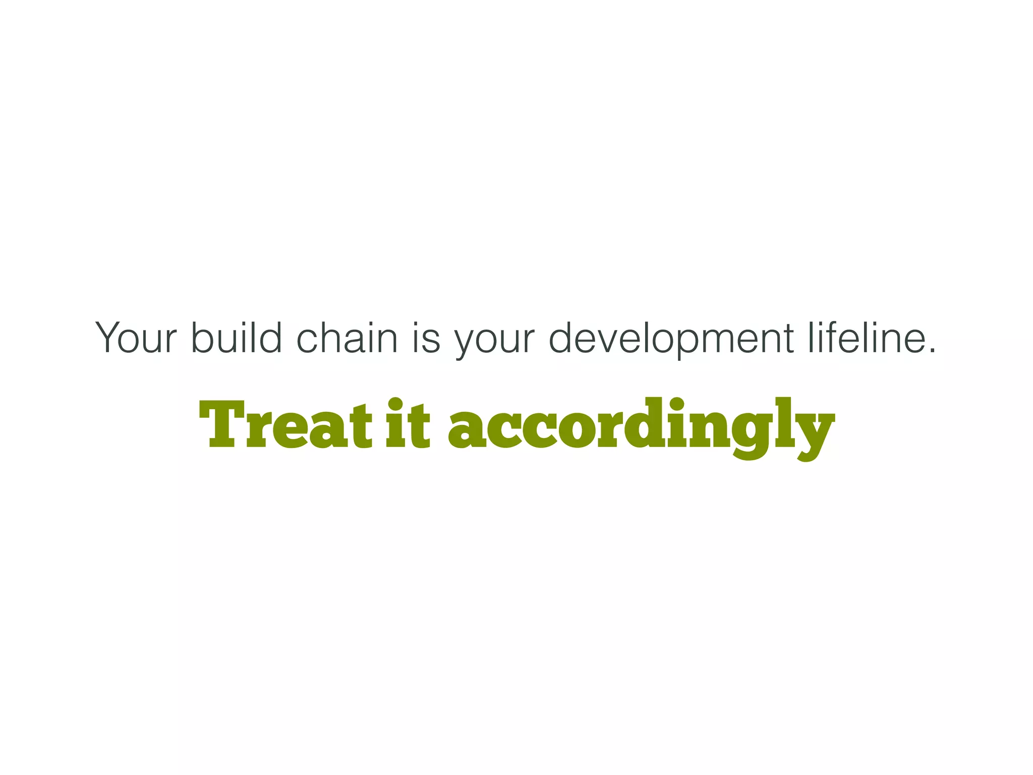 Your build chain is your development lifeline.
Treat it accordingly
 